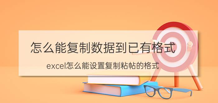 怎么能复制数据到已有格式 excel怎么能设置复制粘帖的格式？